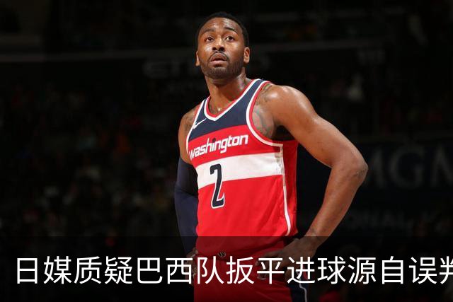 日媒质疑巴西队扳平进球源自误判 本应获得角球却变门球