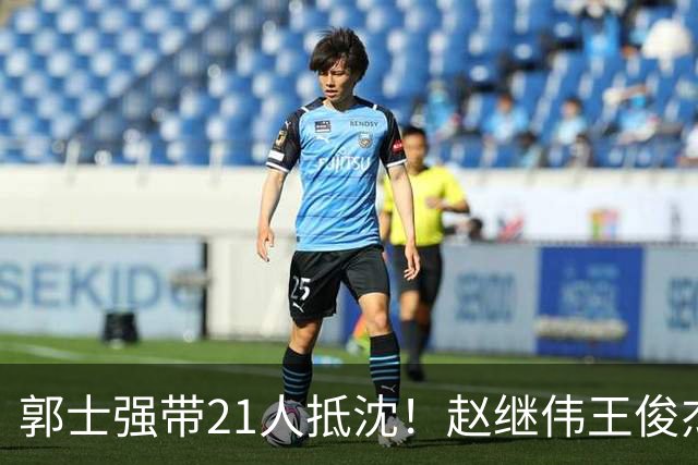 郭士强带21人抵沈！赵继伟王俊杰遭围堵，人山人海比拿冠军还热闹