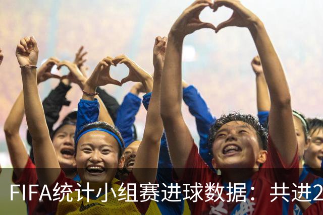 FIFA统计小组赛进球数据：共进215球+场均3球，法德荷均进10球